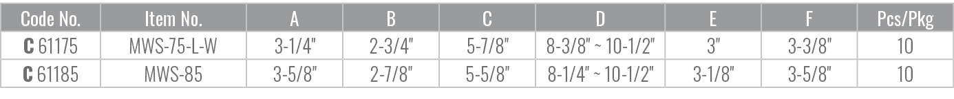 Code No.,Item No.,A,B,C,D,E,F,Pcs/Pkg,C 61175,MWS 75 L W,3 1/4\“,2 3/4\",5 7/8\",8 3/8\" ~ 10 1/2\",3\",3 3/8\",10,C ...