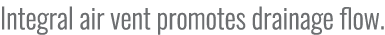 Integral air vent promotes drainage flow.