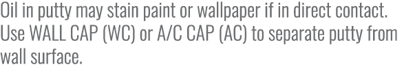 Oil in putty may stain paint or wallpaper if in direct contact. Use WALL CAP (WC) or A/C CAP (AC) to separate putty f...